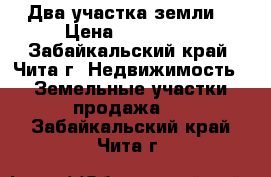 Два участка земли. › Цена ­ 150 000 - Забайкальский край, Чита г. Недвижимость » Земельные участки продажа   . Забайкальский край,Чита г.